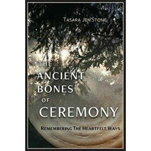 The Ancient Bones of Ceremony: Remembering the Heartfelt Ways, Paperback - Tasara Stone imagine