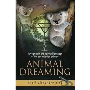 Animal Dreaming: The Spiritual and Symbolic Language of the Australasian Animals, Paperback - Scott Alexander King imagine