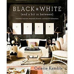 Black & White (and a Bit in Between): Timeless Interiors, Dramatic Accents, and Stylish Collections, Hardcover - Celerie Kemble imagine