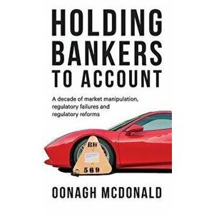 Holding bankers to account: A decade of market manipulation, regulatory failures and regulatory reforms, Hardcover - Oonagh McDonald imagine