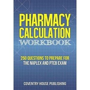 Pharmacy Calculation Workbook: 250 Questions to Prepare for the NAPLEX and PTCB Exam, Paperback - Coventry House Publishing imagine