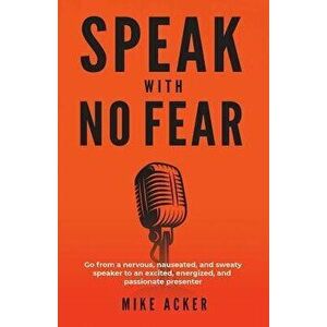 Speak With No Fear: Go from a nervous, nauseated, and sweaty speaker to an excited, energized, and passionate presenter, Paperback - Mike Acker imagine