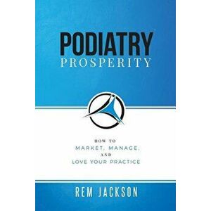 Podiatry Prosperity: How to Market, Manage, and Love Your Practice, Paperback - Rem Jackson imagine