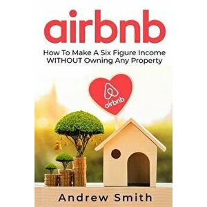 Airbnb: How To Make a Six Figure Income WITHOUT Owning Any Property, Paperback - Andrew Smith imagine