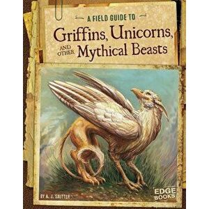 A Field Guide to Griffins, Unicorns, and Other Mythical Beasts - A. J. Sautter imagine