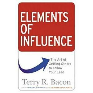 Elements of Influence: The Art of Getting Others to Follow Your Lead, Paperback - Terry Bacon imagine