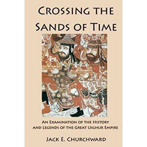 Crossing the Sands of Time: An Examination of the History and Legends of the Great Uighur Empire, Paperback - Jack E. Churchward imagine