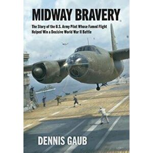 Midway Bravery: The Story of the U.S. Army Pilot Whose Famed Flight Helped Win a Decisive World War II Battle, Hardcover - Dennis W. Gaub imagine