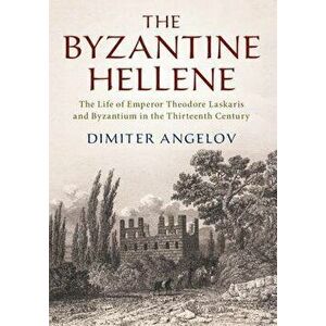 The Byzantine Hellene: The Life of Emperor Theodore Laskaris and Byzantium in the Thirteenth Century, Hardcover - Dimiter Angelov imagine
