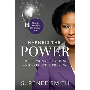 Harness the Power of Personal Branding and Executive Presence: Elevate Your Life and Career-Now!, Paperback - S. Renee Smith imagine