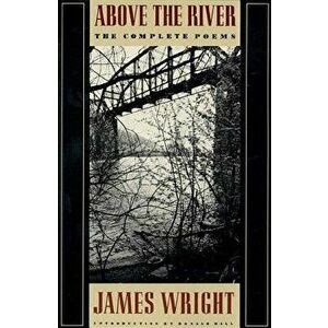 Above the River: The Complete Poems - James Wright imagine
