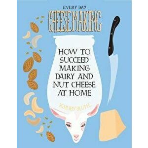 Everyday Cheesemaking: How to Succeed Making Dairy and Nut Cheese at Home, Paperback - K. Ruby Blume imagine