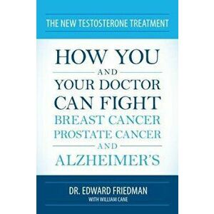 The New Testosterone Treatment: How You and Your Doctor Can Fight Breast Cancer, Prostate Cancer, and Alzheimer's, Paperback - Edward Friedman imagine