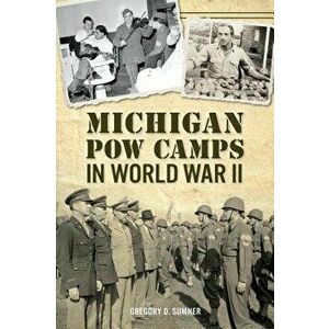 Michigan POW Camps in World War II, Paperback - Gregory D. Sumner imagine