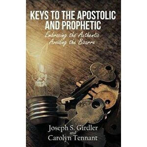 Keys to the Apostolic and Prophetic: Embracing the Authentic-Avoiding the Bizarre, Paperback - Joseph S. Girdler imagine