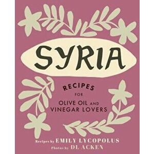Syria: Recipes for Olive Oil and Vinegar Lovers, Hardcover - Emily Lycopolus imagine