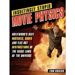 Insultingly Stupid Movie Physics: Hollywood's Best Mistakes, Goofs and Flat-Out Dstructions of the Basic Laws of the Universe, Paperback - Tom Rogers imagine