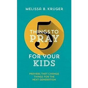 5 Things to Pray for Your Kids: Prayers That Change Things for the Next Generation, Paperback - Melissa B. Kruger imagine