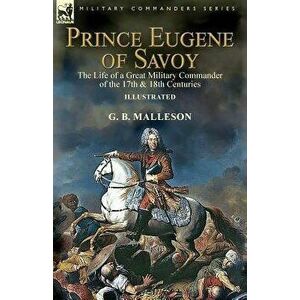 Prince Eugene of Savoy: the Life of a Great Military Commander of the 17th & 18th Centuries, Paperback - G. B. Malleson imagine
