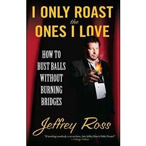 I Only Roast the Ones I Love: How to Bust Balls Without Burning Bridges, Paperback - Jeffrey Ross imagine