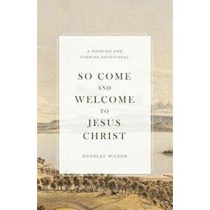 So Come and Welcome to Jesus Christ: A Morning and Evening Devotional, Paperback - Douglas Wilson imagine
