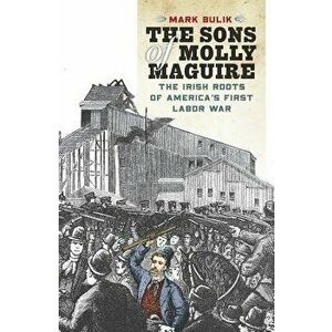 The Sons of Molly Maguire: The Irish Roots of America's First Labor War, Hardcover - Mark Bulik imagine
