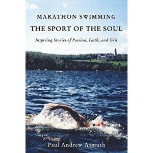 Marathon Swimming the Sport of the Soul: Inspiring Stories of Passion, Faith, and Grit, Paperback - Paul Andrew Asmuth imagine