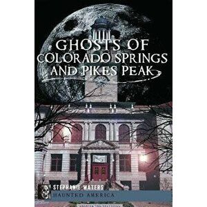 Ghosts of Colorado Springs and Pikes Peak, Paperback - Stephanie Waters imagine