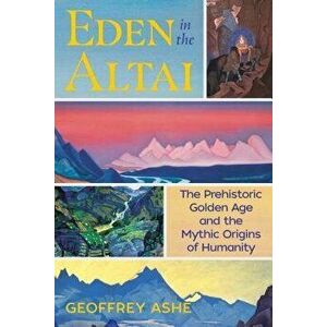 Eden in the Altai: The Prehistoric Golden Age and the Mythic Origins of Humanity, Paperback - Geoffrey Ashe imagine