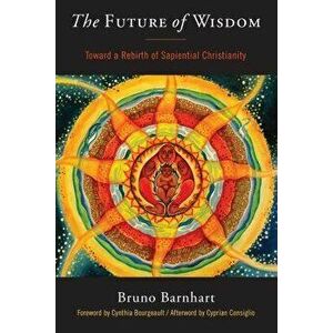 The Future of Wisdom: Toward a Rebirth of Sapiential Christianity, Paperback - Bruno Barnhart imagine