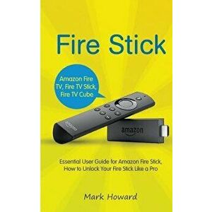 Fire Stick: Essential User Guide for Amazon Fire Stick, How to Unlock Your Fire, Paperback - Mark Howard imagine