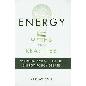 Energy Myths and Realities: Bringing Science to the Energy Policy Debate, Hardcover - Vaclav Smil imagine