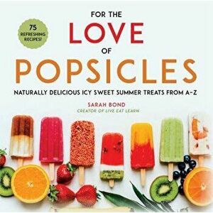 For the Love of Popsicles: Naturally Delicious Icy Sweet Summer Treats from A-Z, Hardcover - Sarah Bond imagine