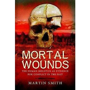 Mortal Wounds: The Human Skeleton as Evidence for Conflict in the Past, Hardcover - Martin Smith imagine