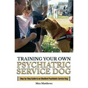 Training Your Own Psychiatric Service Dog: Step By Step Guide To Training Your Own Psychiatric Service Dog, Paperback - Max Matthews imagine