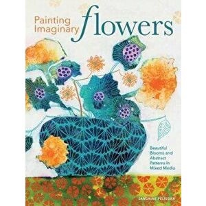 Painting Imaginary Flowers: Beautiful Blooms and Abstract Patterns in Mixed Media, Paperback - Sandrine Pelissier imagine
