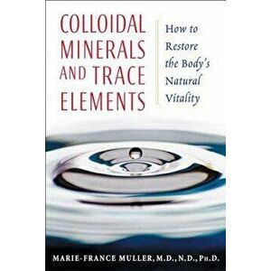 Colloidal Minerals and Trace Elements: How to Restore the Body's Natural Vitality, Paperback - Marie-France Muller imagine