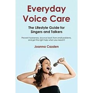 Everyday Voice Care: The Lifestyle Guide for Singers and Talkers, Paperback - Joanna Cazden imagine