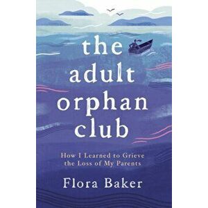 The Adult Orphan Club: How I Learned to Grieve the Loss of My Parents, Paperback - Flora Baker imagine