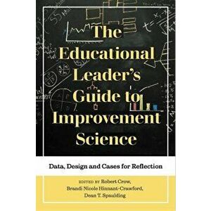The Educational Leader's Guide to Improvement Science: Data, Design and Cases for Reflection, Paperback - Robert Crow imagine