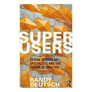 Superusers: Design Technology Specialists and the Future of Practice, Paperback - Randy Deutsch imagine