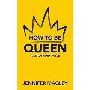 How to Be Queen: A Leadership Fable, Paperback - Jennifer Magley imagine