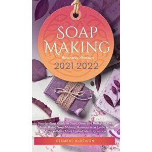 Soap Making Business Startup 2021-2022: Step-by-Step Guide to Start, Grow and Run your Own Home Based Soap Making Business in 30 days with the Most Up imagine