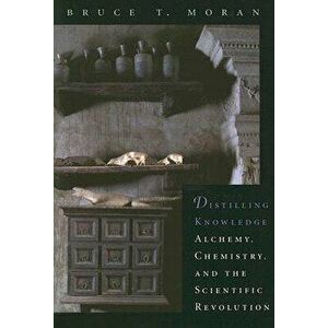 Distilling Knowledge: Alchemy, Chemistry, and the Scientific Revolution, Paperback - Bruce T. Moran imagine