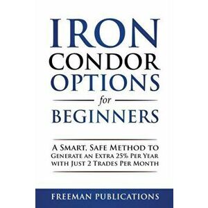 Iron Condor Options for Beginners: A Smart, Safe Method to Generate an Extra 25% Per Year with Just 2 Trades Per Month - Freeman Publications imagine