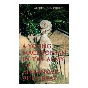 A Young Macedonian in the Army of Alexander the Great, Paperback - Alfred John Church imagine