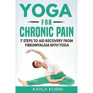 Yoga for Chronic Pain: 7 steps to aid recovery from fibromyalgia with yoga, Paperback - Kayla Kurin imagine