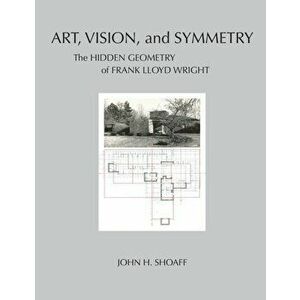 Art, Vision, and Symmetry: The Hidden Geometry of Frank Lloyd Wright, Paperback - John H. Shoaff imagine