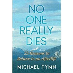 No One Really Dies: 25 Reasons to Believe in an Afterlife, Paperback - Michael Tymn imagine