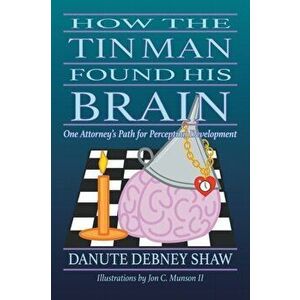 How the Tin Man Found His Brain: One Attorney's Path for Perceptual Development, Paperback - Danute Debney Shaw imagine